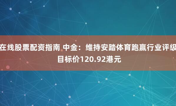 在线股票配资指南 中金：维持安踏体育跑赢行业评级 目标价120.92港元