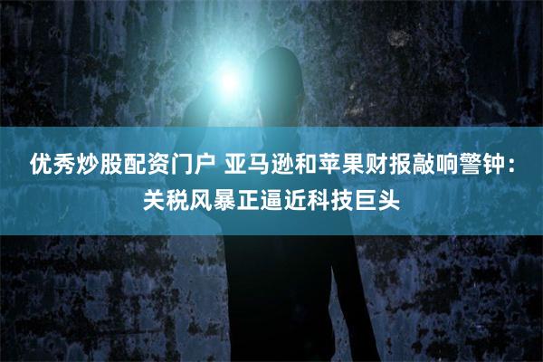 优秀炒股配资门户 亚马逊和苹果财报敲响警钟：关税风暴正逼近科技巨头