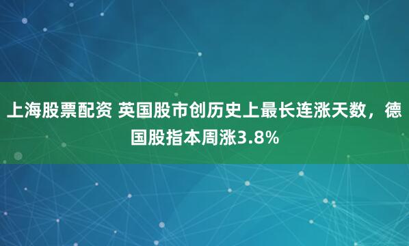 上海股票配资 英国股市创历史上最长连涨天数，德国股指本周涨3.8%