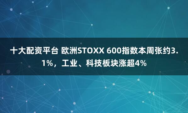 十大配资平台 欧洲STOXX 600指数本周张约3.1%，工业、科技板块涨超4%