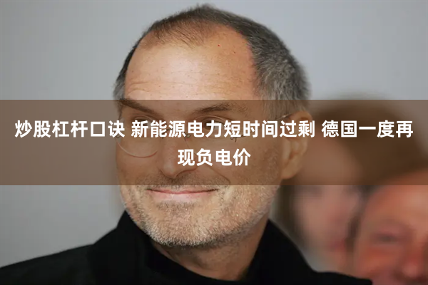 炒股杠杆口诀 新能源电力短时间过剩 德国一度再现负电价