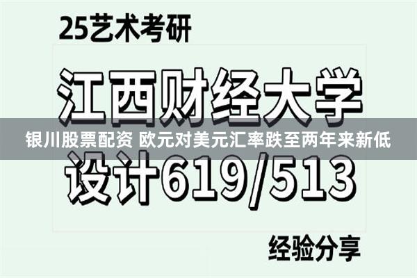 银川股票配资 欧元对美元汇率跌至两年来新低