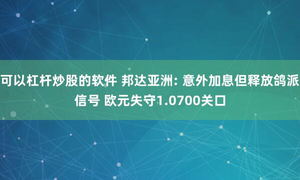可以杠杆炒股的软件 邦达亚洲: 意外加息但释放鸽派信号 欧元失守1.0700关口