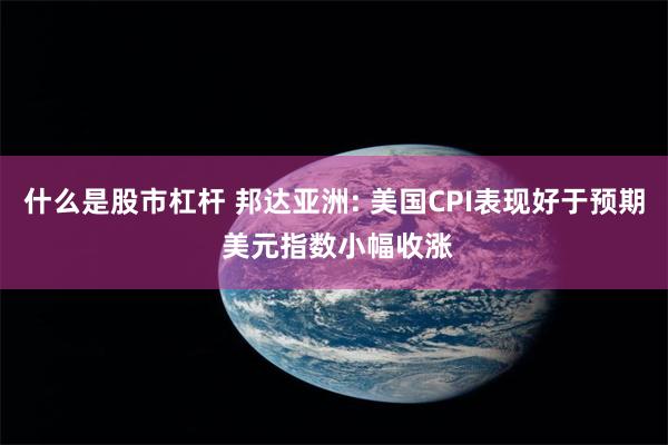 什么是股市杠杆 邦达亚洲: 美国CPI表现好于预期 美元指数小幅收涨