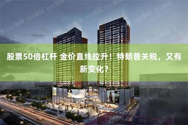 股票50倍杠杆 金价直线拉升！特朗普关税，又有新变化？