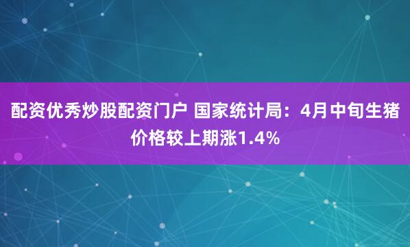 配资优秀炒股配资门户 国家统计局：4月中旬生猪价格较上期涨1.4%