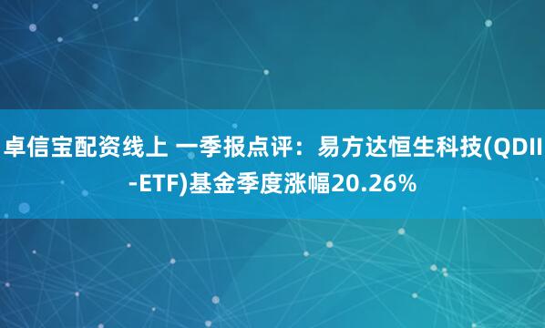 卓信宝配资线上 一季报点评：易方达恒生科技(QDII-ETF)基金季度涨幅20.26%