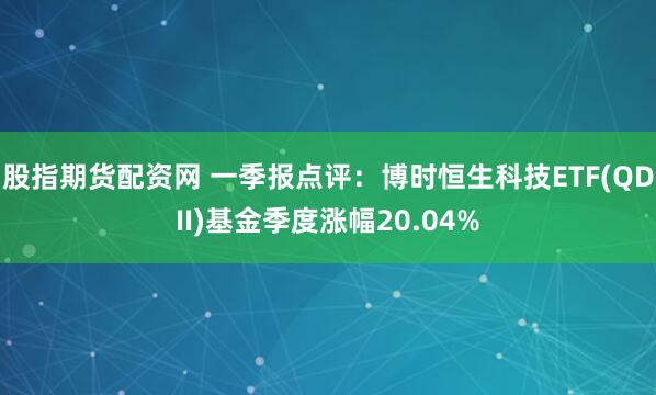 股指期货配资网 一季报点评：博时恒生科技ETF(QDII)基金季度涨幅20.04%