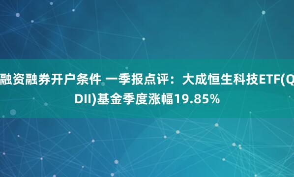 融资融券开户条件 一季报点评：大成恒生科技ETF(QDII)基金季度涨幅19.85%