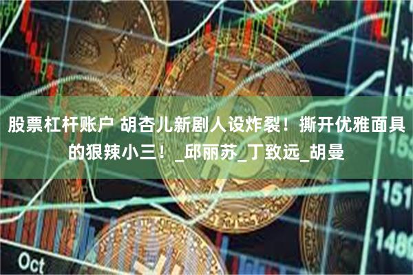 股票杠杆账户 胡杏儿新剧人设炸裂！撕开优雅面具的狠辣小三！_邱丽苏_丁致远_胡曼