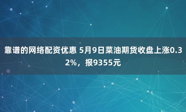 靠谱的网络配资优惠 5月9日菜油期货收盘上涨0.32%，报9355元