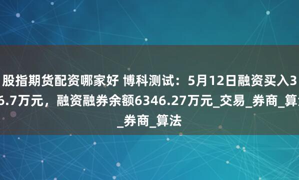 股指期货配资哪家好 博科测试：5月12日融资买入386.7万元，融资融券余额6346.27万元_交易_券商_算法