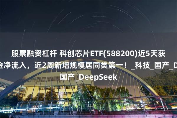 股票融资杠杆 科创芯片ETF(588200)近5天获得连续资金净流入，近2周新增规模居同类第一！_科技_国产_DeepSeek