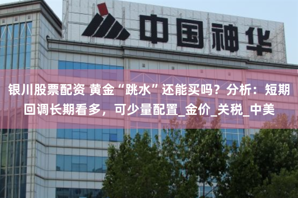 银川股票配资 黄金“跳水”还能买吗？分析：短期回调长期看多，可少量配置_金价_关税_中美