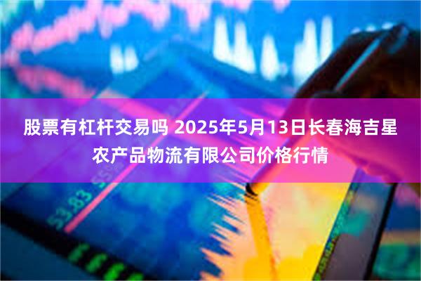股票有杠杆交易吗 2025年5月13日长春海吉星农产品物流有限公司价格行情