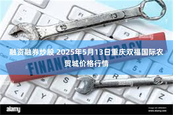 融资融券炒股 2025年5月13日重庆双福国际农贸城价格行情