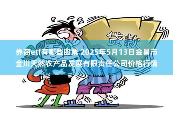 券商etf有哪些股票 2025年5月13日金昌市金川天然农产品发展有限责任公司价格行情