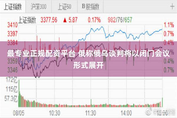 最专业正规配资平台 俄称俄乌谈判将以闭门会议形式展开