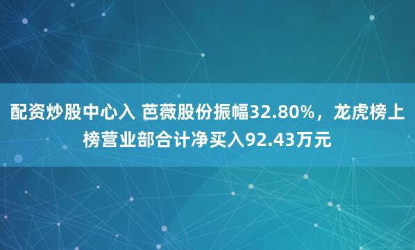 配资炒股中心入 芭薇股份振幅32.80%，龙虎榜上榜营业部合计净买入92.43万元