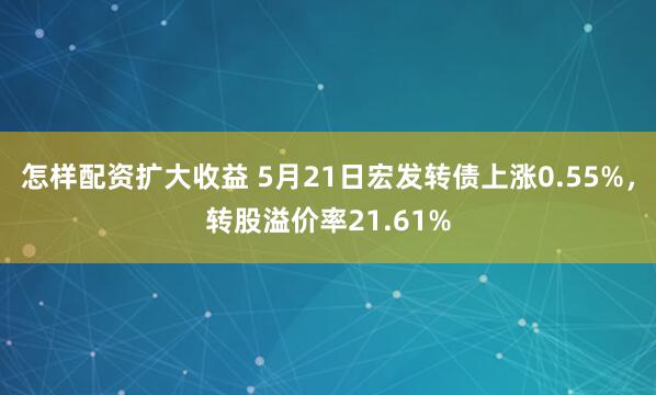 怎样配资扩大收益 5月21日宏发转债上涨0.55%，转股溢价率21.61%