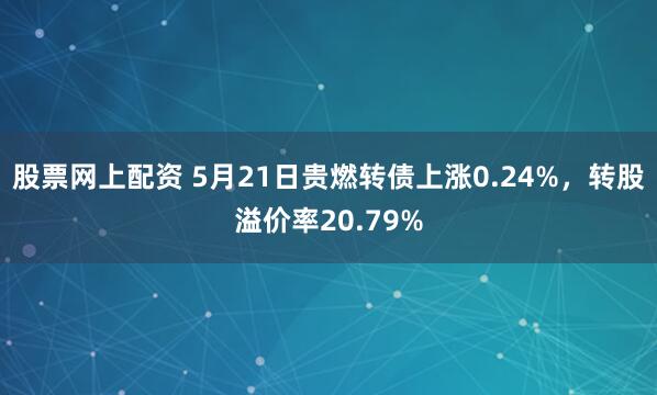 股票网上配资 5月21日贵燃转债上涨0.24%，转股溢价率20.79%