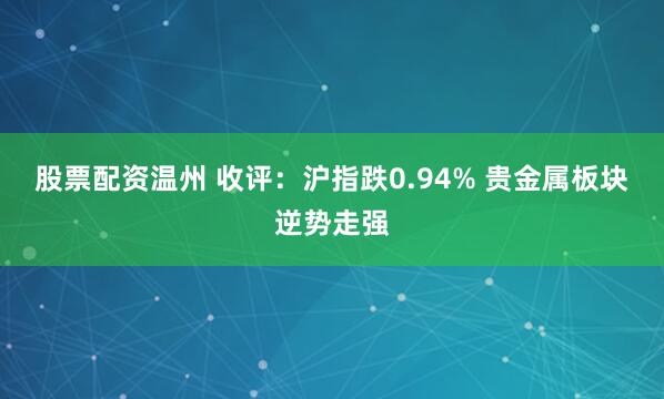 股票配资温州 收评：沪指跌0.94% 贵金属板块逆势走强
