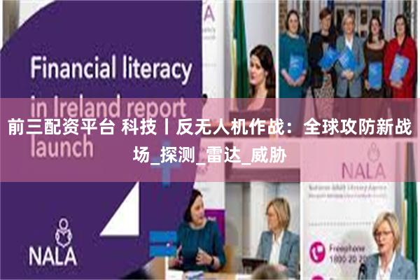前三配资平台 科技丨反无人机作战：全球攻防新战场_探测_雷达_威胁