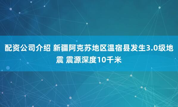 配资公司介绍 新疆阿克苏地区温宿县发生3.0级地震 震源深度10千米
