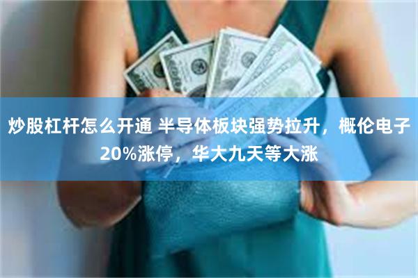 炒股杠杆怎么开通 半导体板块强势拉升，概伦电子20%涨停，华大九天等大涨
