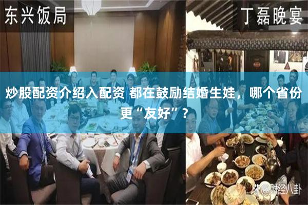 炒股配资介绍入配资 都在鼓励结婚生娃，哪个省份更“友好”？