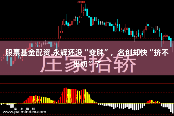 股票基金配资 永辉还没“变胖”，名创却快“挤不出奶”了
