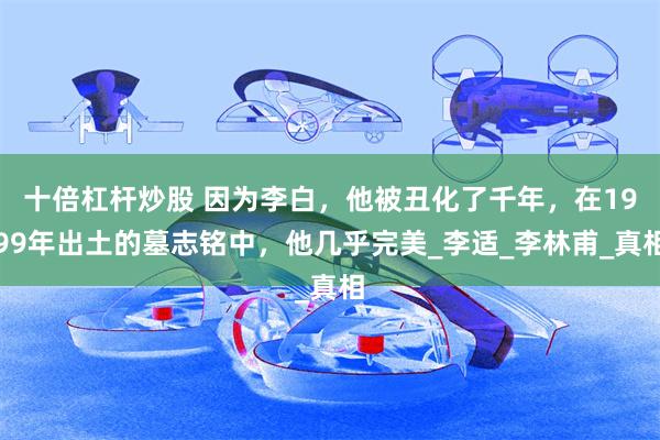 十倍杠杆炒股 因为李白，他被丑化了千年，在1999年出土的墓志铭中，他几乎完美_李适_李林甫_真相