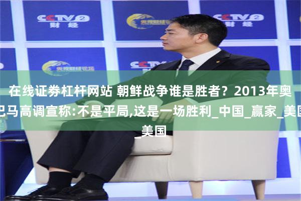 在线证劵杠杆网站 朝鲜战争谁是胜者？2013年奥巴马高调宣称:不是平局,这是一场胜利_中国_赢家_美国