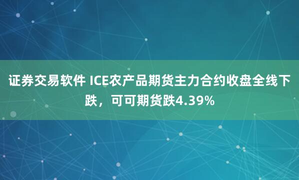 证券交易软件 ICE农产品期货主力合约收盘全线下跌，可可期货跌4.39%