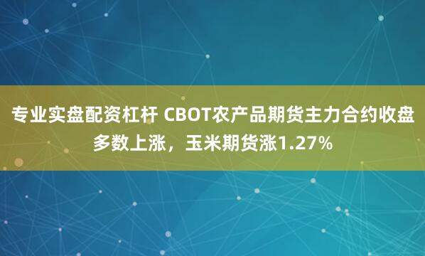 专业实盘配资杠杆 CBOT农产品期货主力合约收盘多数上涨，玉米期货涨1.27%