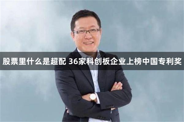 股票里什么是超配 36家科创板企业上榜中国专利奖
