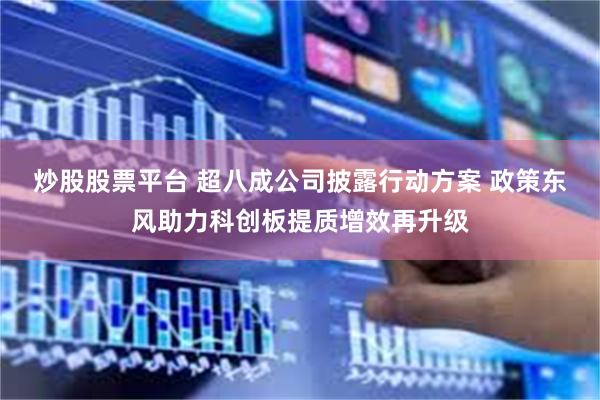炒股股票平台 超八成公司披露行动方案 政策东风助力科创板提质增效再升级