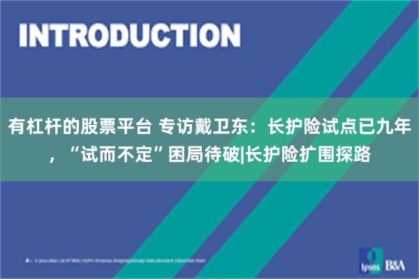 有杠杆的股票平台 专访戴卫东：长护险试点已九年，“试而不定”困局待破|长护险扩围探路