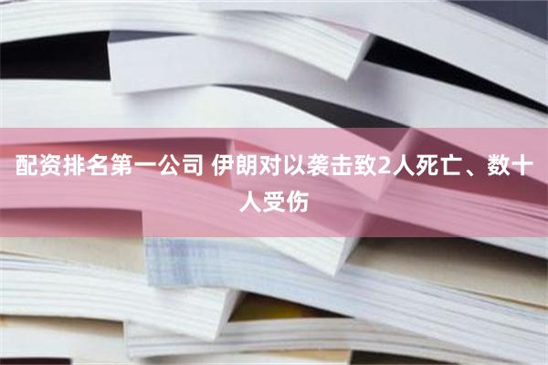 配资排名第一公司 伊朗对以袭击致2人死亡、数十人受伤