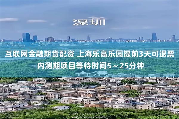 互联网金融期货配资 上海乐高乐园提前3天可退票 内测期项目等待时间5～25分钟