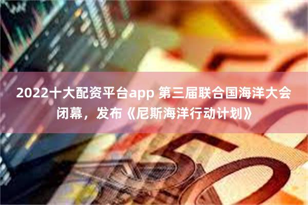 2022十大配资平台app 第三届联合国海洋大会闭幕，发布《尼斯海洋行动计划》