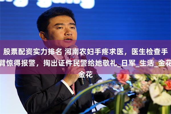 股票配资实力排名 河南农妇手疼求医，医生检查手臂惊得报警，掏出证件民警给她敬礼_日军_生活_金花
