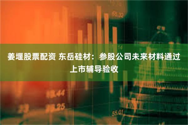姜堰股票配资 东岳硅材：参股公司未来材料通过上市辅导验收