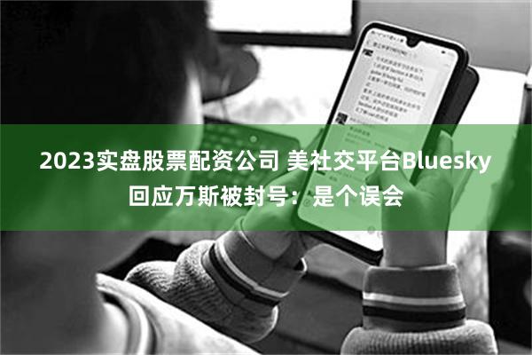 2023实盘股票配资公司 美社交平台Bluesky回应万斯被封号：是个误会