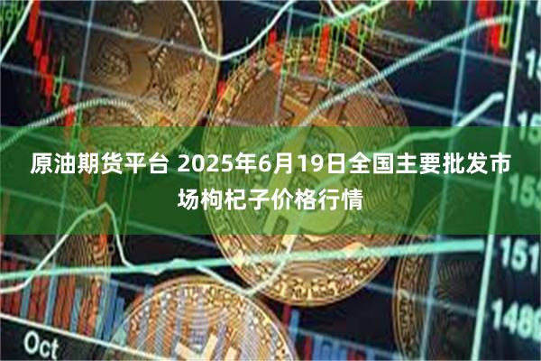 原油期货平台 2025年6月19日全国主要批发市场枸杞子价格行情