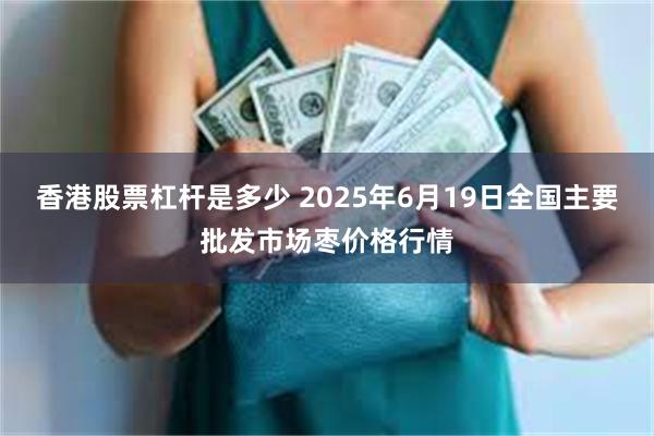 香港股票杠杆是多少 2025年6月19日全国主要批发市场枣价格行情