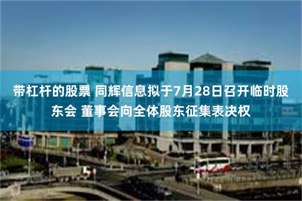 带杠杆的股票 同辉信息拟于7月28日召开临时股东会 董事会向全体股东征集表决权