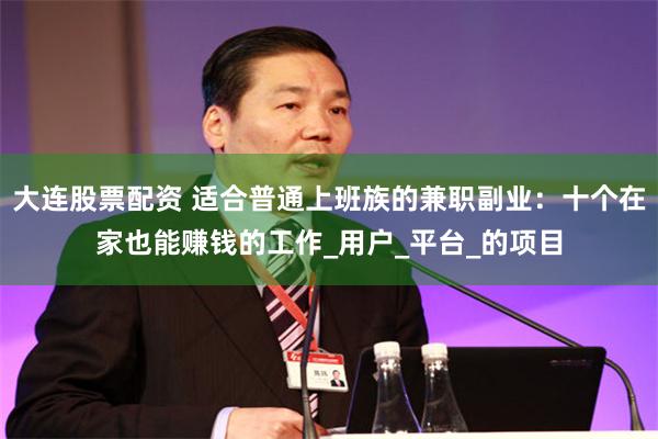 大连股票配资 适合普通上班族的兼职副业：十个在家也能赚钱的工作_用户_平台_的项目