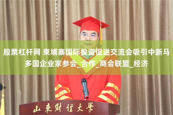 股票杠杆网 柬埔寨国际投资促进交流会吸引中新马多国企业家参会_合作_商会联盟_经济