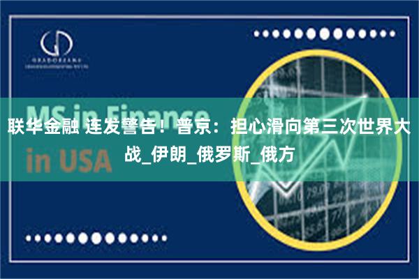 联华金融 连发警告！普京：担心滑向第三次世界大战_伊朗_俄罗斯_俄方